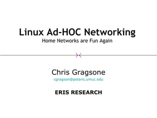 Linux Ad-HOC Networking Home Networks are Fun Again Chris Gragsone [email_address] ERIS RESEARCH 