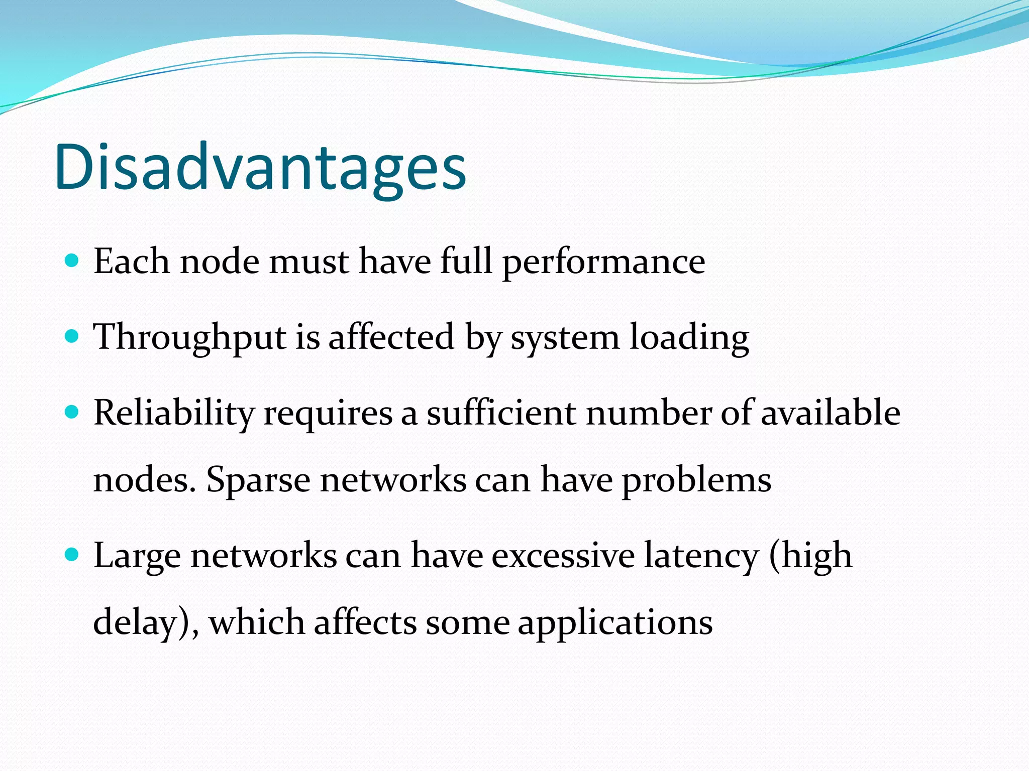 Disadvantages
 Each node must have full performance
 Throughput is affected by system loading
 Reliability requires a sufficient number of available

nodes. Sparse networks can have problems
 Large networks can have excessive latency (high

delay), which affects some applications

 