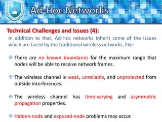 The wireless hosts in such networks, communicate with each other without the existing of a fixed infrastructure and without a central control.