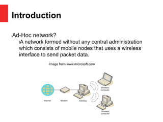 Introduction
lAd-Hoc network?
lA network formed without any central administration
which consists of mobile nodes that uses a wireless
interface to send packet data.
lImage from www.microsoft.com
 