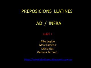 PREPOSICIONS LLATINES
AD / INFRA
LLATÍ I
Alba Legide
Marc Gimeno
Maria Ros
Gemma Serrano
http://vaixelldodisseu.blogspot.com.es
 