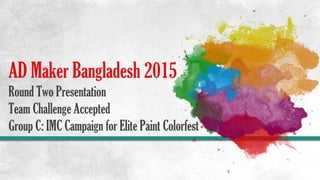 AD Maker Bangladesh 2015
Round Two Presentation
Team Challenge Accepted
Group C: IMC Campaign for Elite Paint Colorfest
 