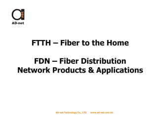 FTTH – Fiber to the Home

   FDN – Fiber Distribution
Network Products & Applications




         AD-net Technology Co., LTD
         AD-                          www.ad-net.com.tw
                                      www.ad-
 