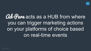 5	
  
Ad-Pure acts as a HUB from where
you can trigger marketing actions
on your platforms of choice based
on real-time events
 