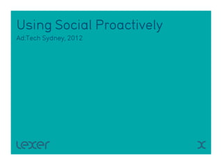 Using Social Proactively
Ad:Tech Sydney, 2012
 