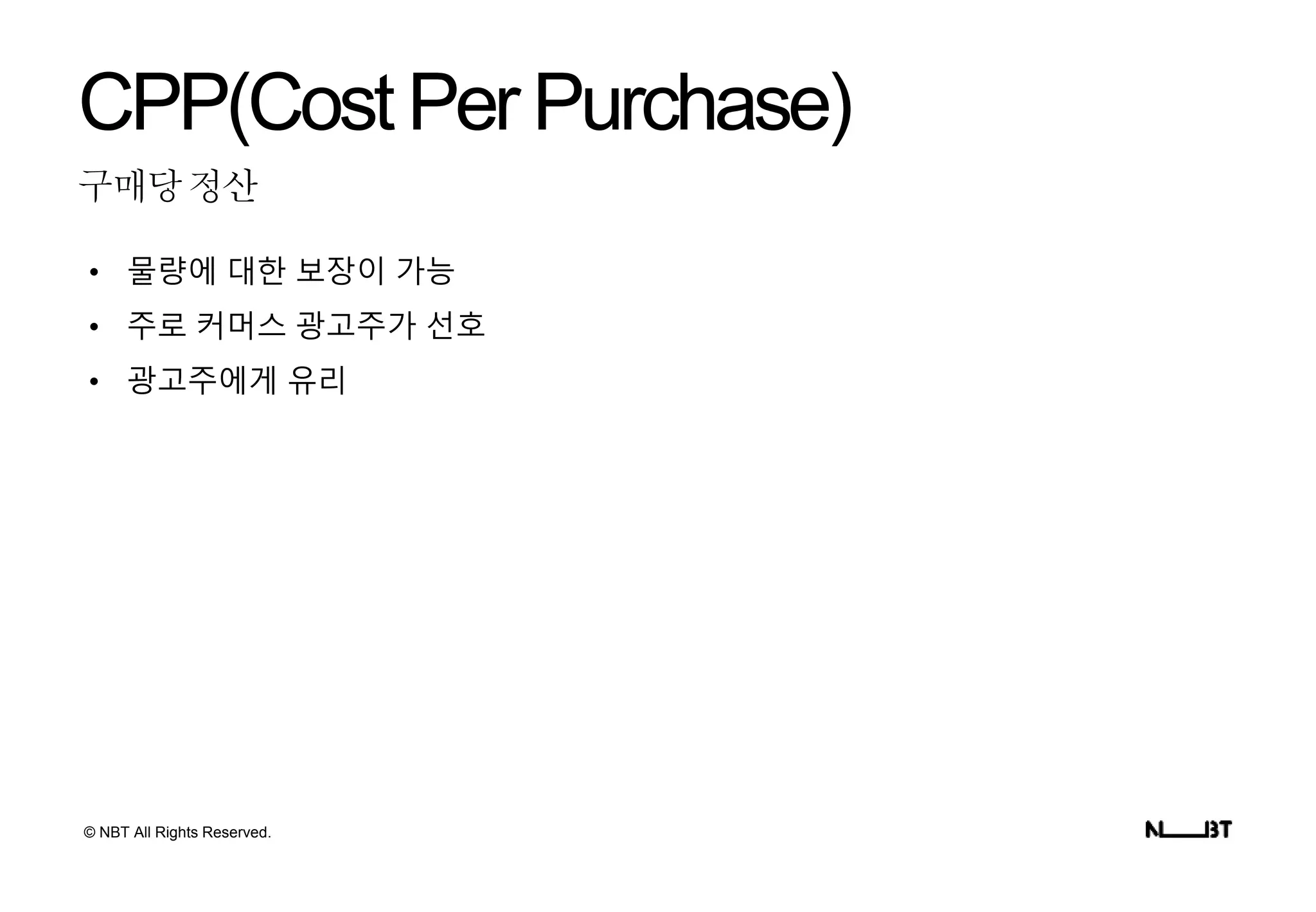 © NBT All Rights Reserved.
구매당정산
CPP(CostPerPurchase)
• 물량에 대한 보장이 가능
• 주로 커머스 광고주가 선호
• 광고주에게 유리
 