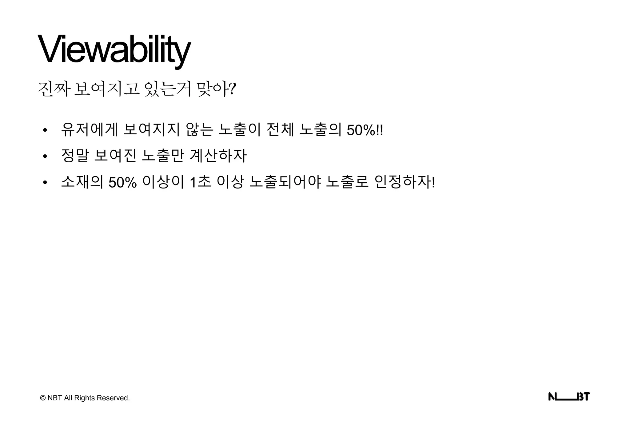 © NBT All Rights Reserved.
진짜보여지고있는거맞아?
Viewability
• 유저에게 보여지지 않는 노출이 전체 노출의 50%!!
• 정말 보여진 노출만 계산하자
• 소재의 50% 이상이 1초 이상 노출되어야 노출로 인정하자!
 