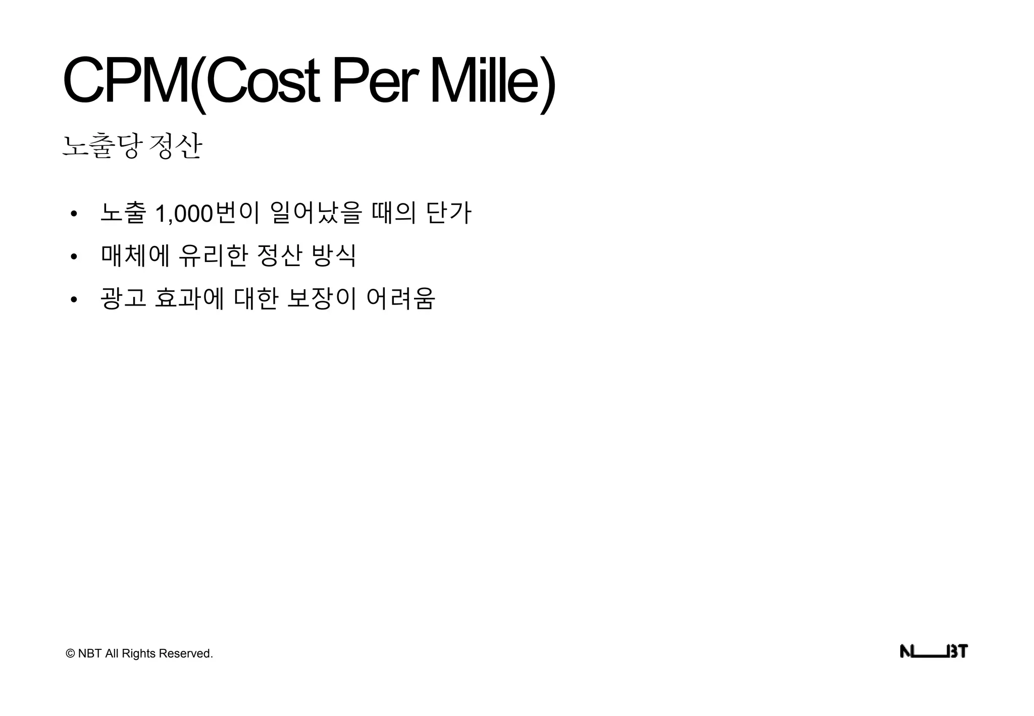 © NBT All Rights Reserved.
노출당정산
CPM(CostPerMille)
• 노출 1,000번이 일어났을 때의 단가
• 매체에 유리한 정산 방식
• 광고 효과에 대한 보장이 어려움
 