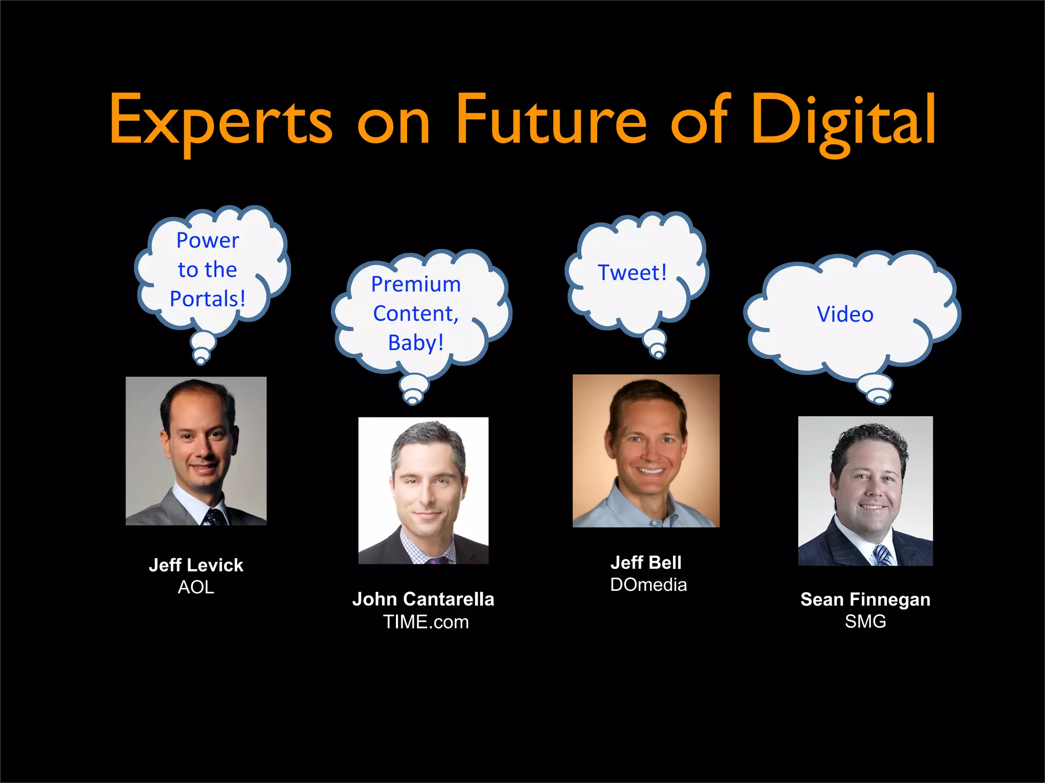 Experts on Future of Digital
    Power
    to the                       Tweet!
                Premium
   Portals!
                Content,                       Video
                  Baby!




 Jeff Levick                      Jeff Bell
    AOL                           DOmedia
               John Cantarella                Sean Finnegan
                  TIME.com                        SMG
 