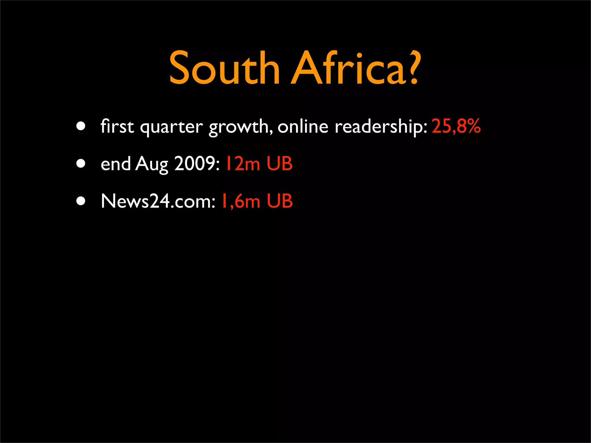 South Africa?
•   ﬁrst quarter growth, online readership: 25,8%

•   end Aug 2009: 12m UB

•   News24.com: 1,6m UB
 