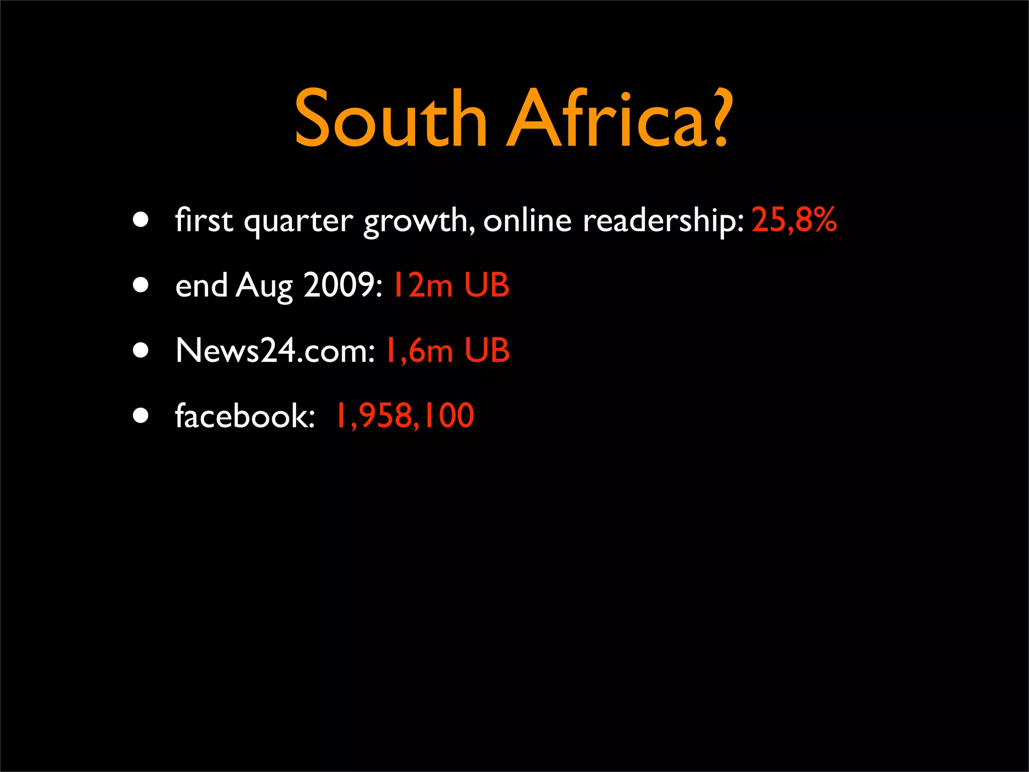 South Africa?
•   ﬁrst quarter growth, online readership: 25,8%

•   end Aug 2009: 12m UB

•   News24.com: 1,6m UB

•   facebook: 1,958,100
 