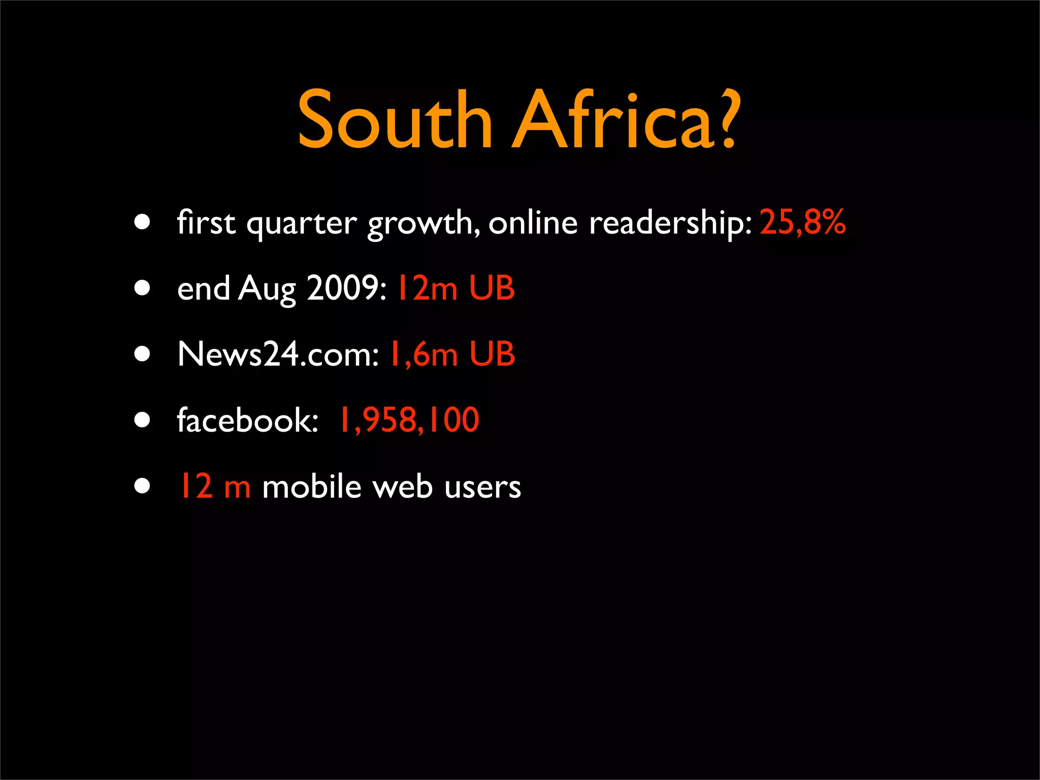 South Africa?
•   ﬁrst quarter growth, online readership: 25,8%

•   end Aug 2009: 12m UB

•   News24.com: 1,6m UB

•   facebook: 1,958,100

•   12 m mobile web users
 