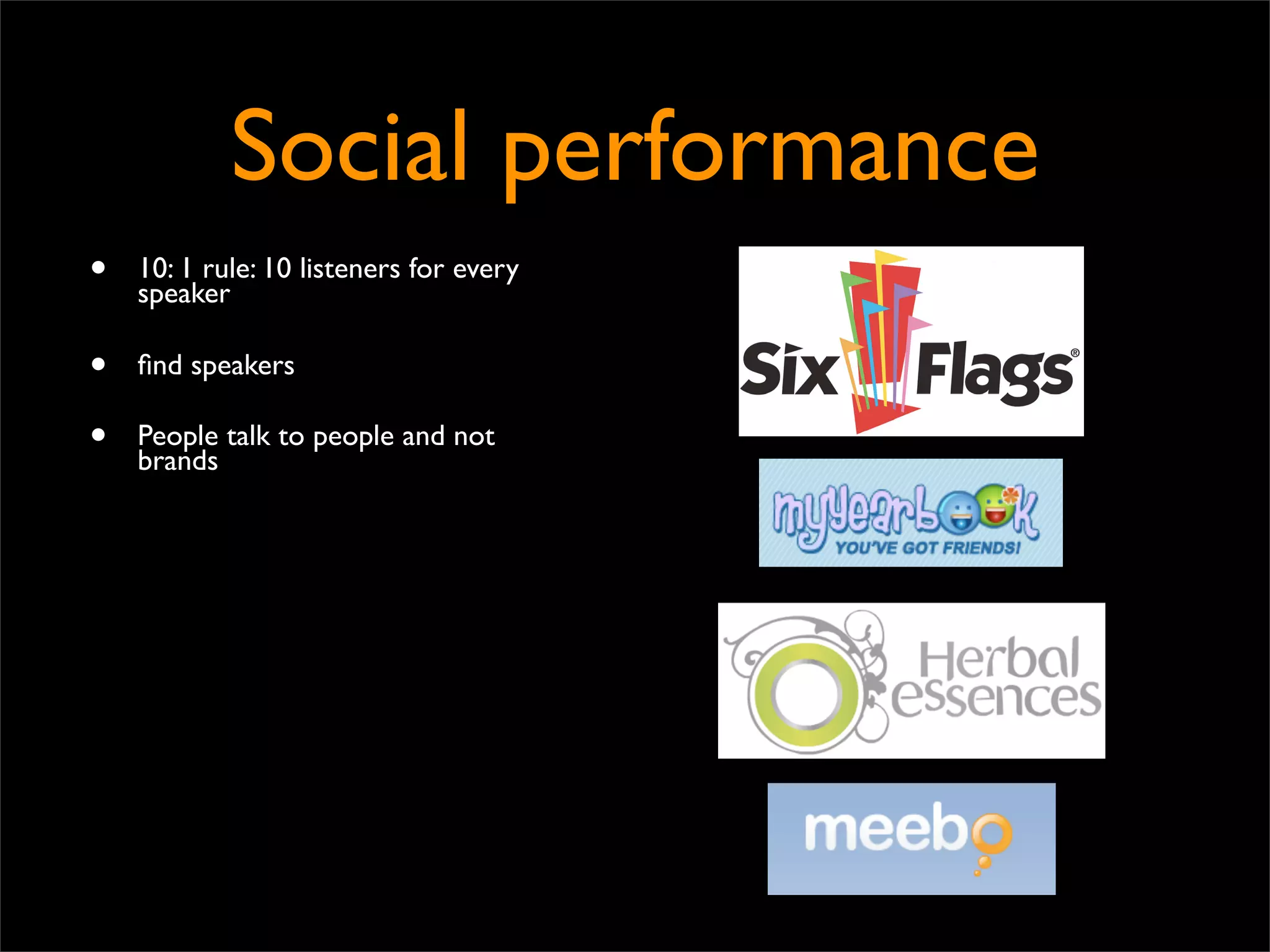 Social performance
•   10: 1 rule: 10 listeners for every
    speaker

•   ﬁnd speakers

•   People talk to people and not
    brands
 