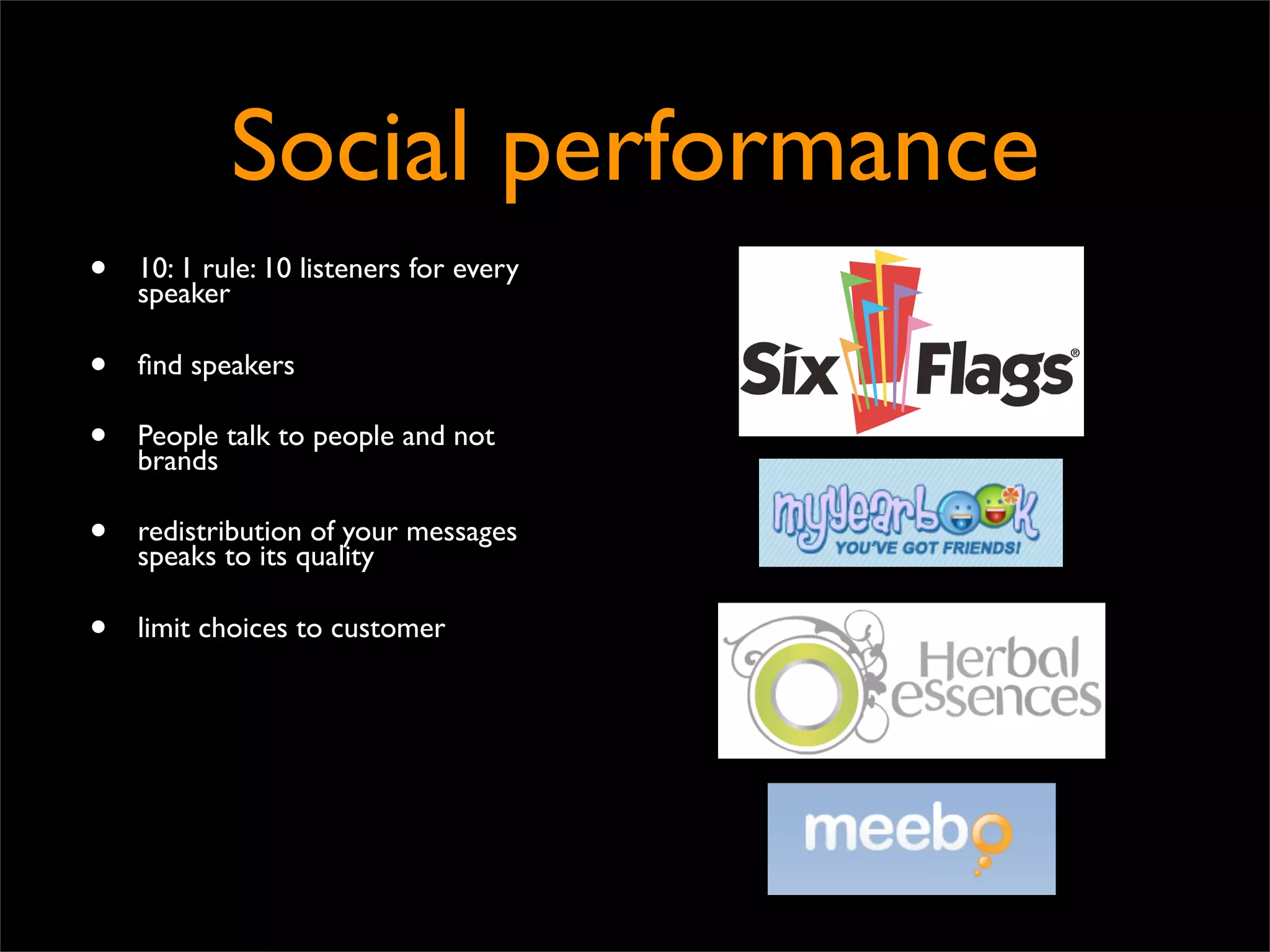 Social performance
•   10: 1 rule: 10 listeners for every
    speaker

•   ﬁnd speakers

•   People talk to people and not
    brands

•   redistribution of your messages
    speaks to its quality

•   limit choices to customer
 