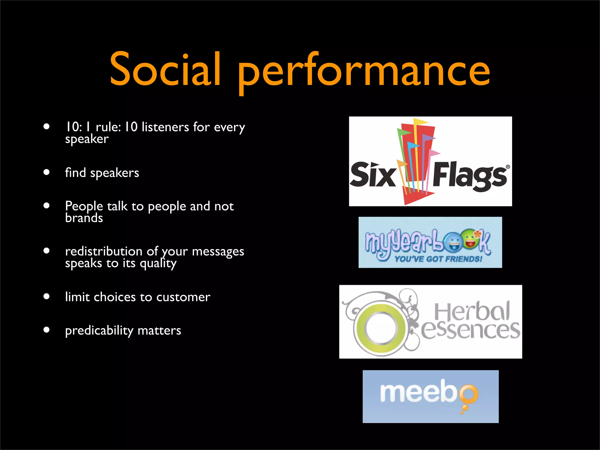 Social performance
•   10: 1 rule: 10 listeners for every
    speaker

•   ﬁnd speakers

•   People talk to people and not
    brands

•   redistribution of your messages
    speaks to its quality

•   limit choices to customer

•   predicability matters
 