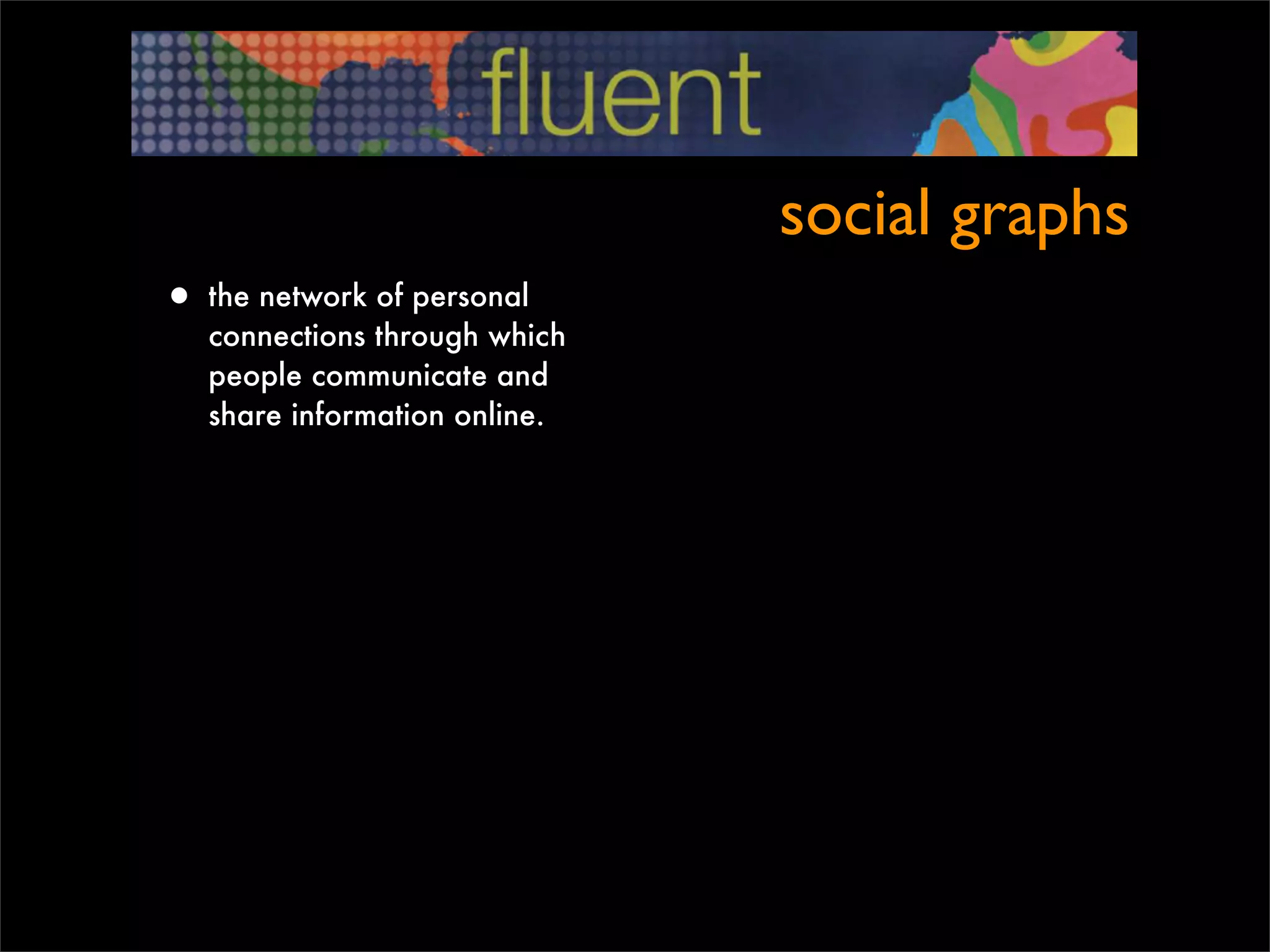 social graphs
• the network of personal
   connections through which
   people communicate and
   share information online.
 