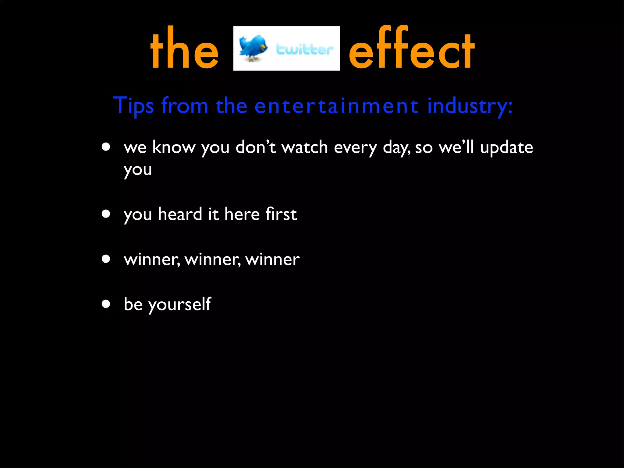 the                     effect
    Tips from the entertainment industry:
•   we know you don’t watch every day, so we’ll update
    you

•   you heard it here ﬁrst

•   winner, winner, winner

•   be yourself
 
