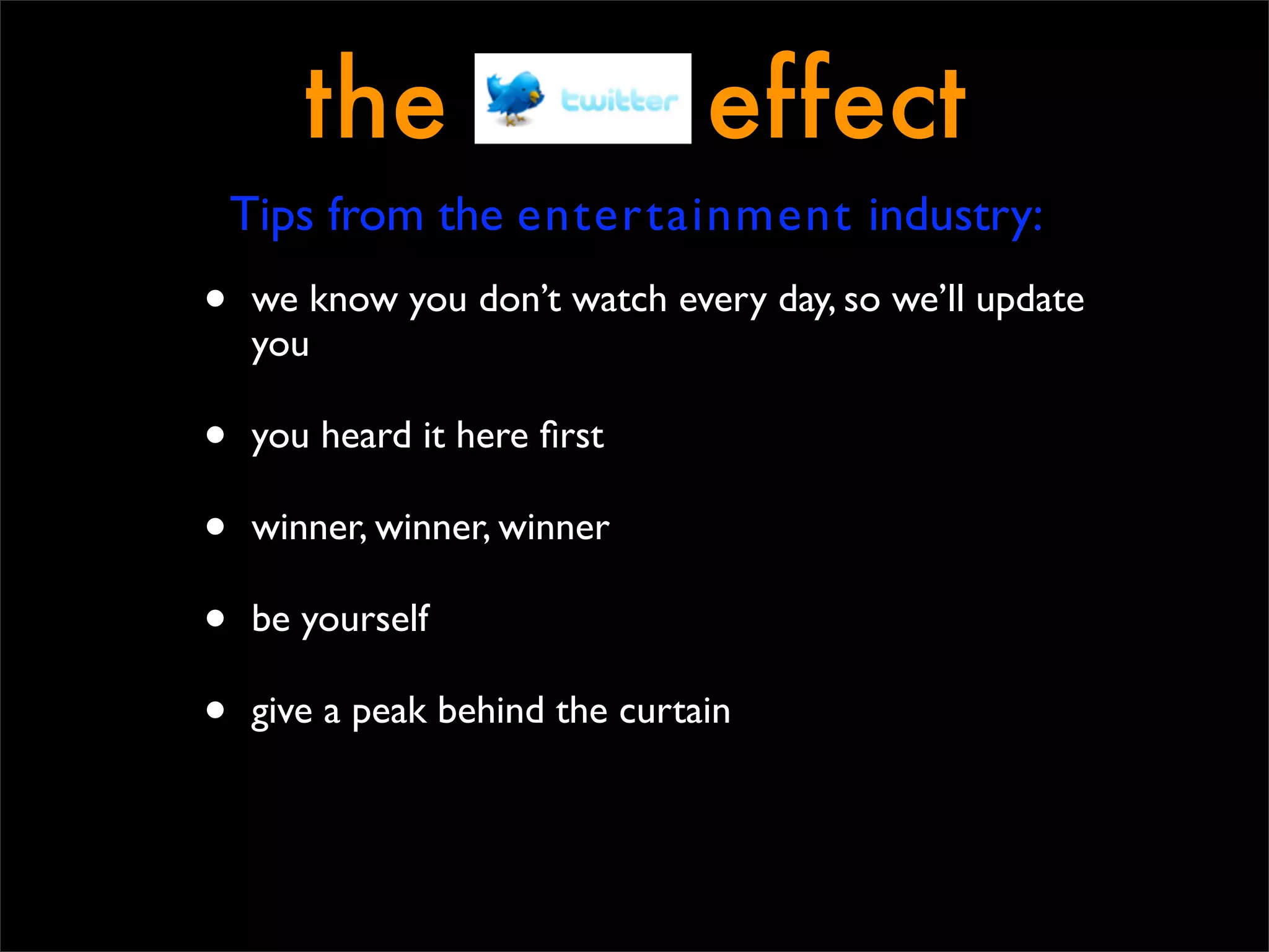 the                      effect
    Tips from the entertainment industry:
•   we know you don’t watch every day, so we’ll update
    you

•   you heard it here ﬁrst

•   winner, winner, winner

•   be yourself

•   give a peak behind the curtain
 