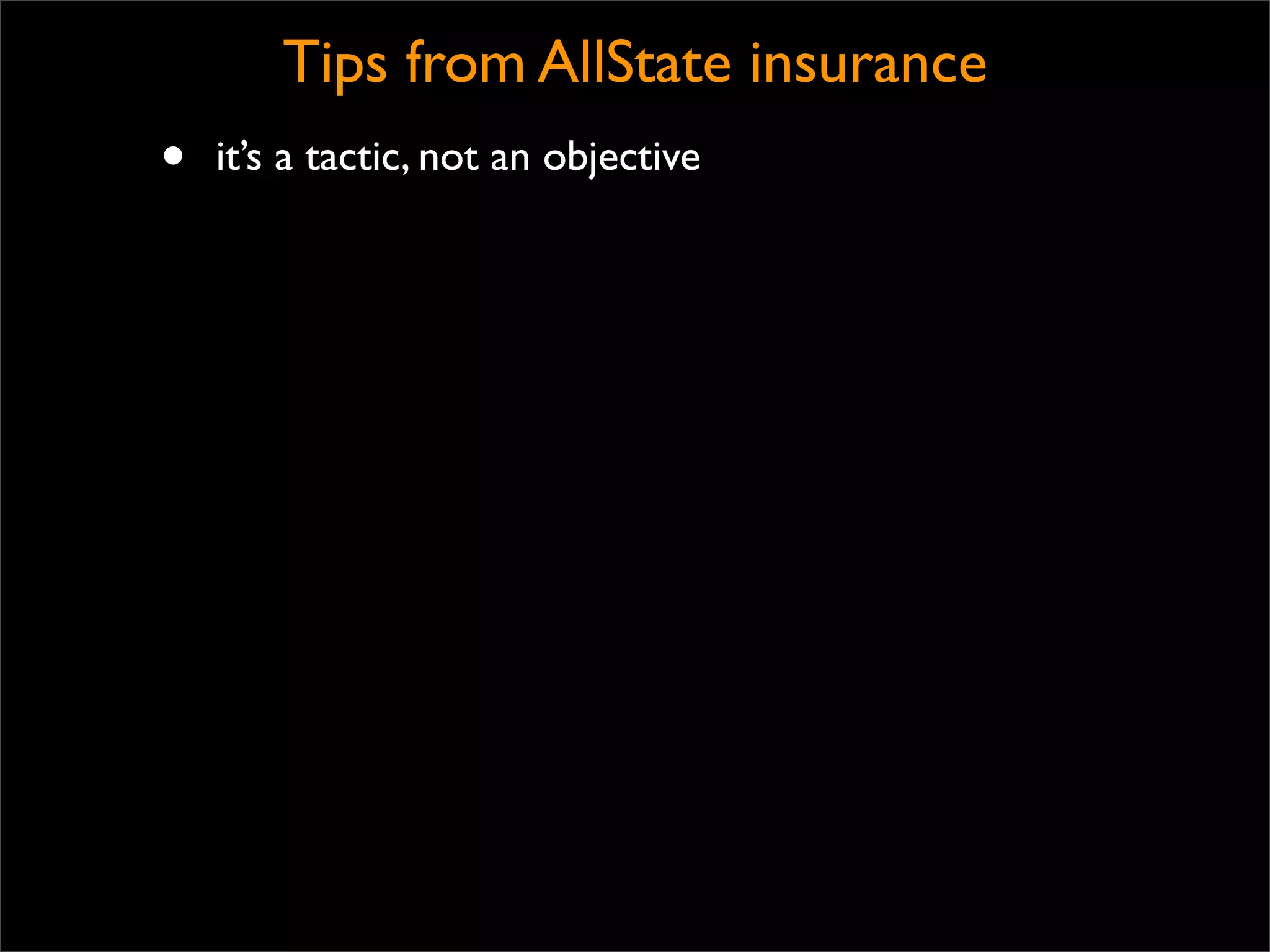 Tips from AllState insurance
•   it’s a tactic, not an objective
 