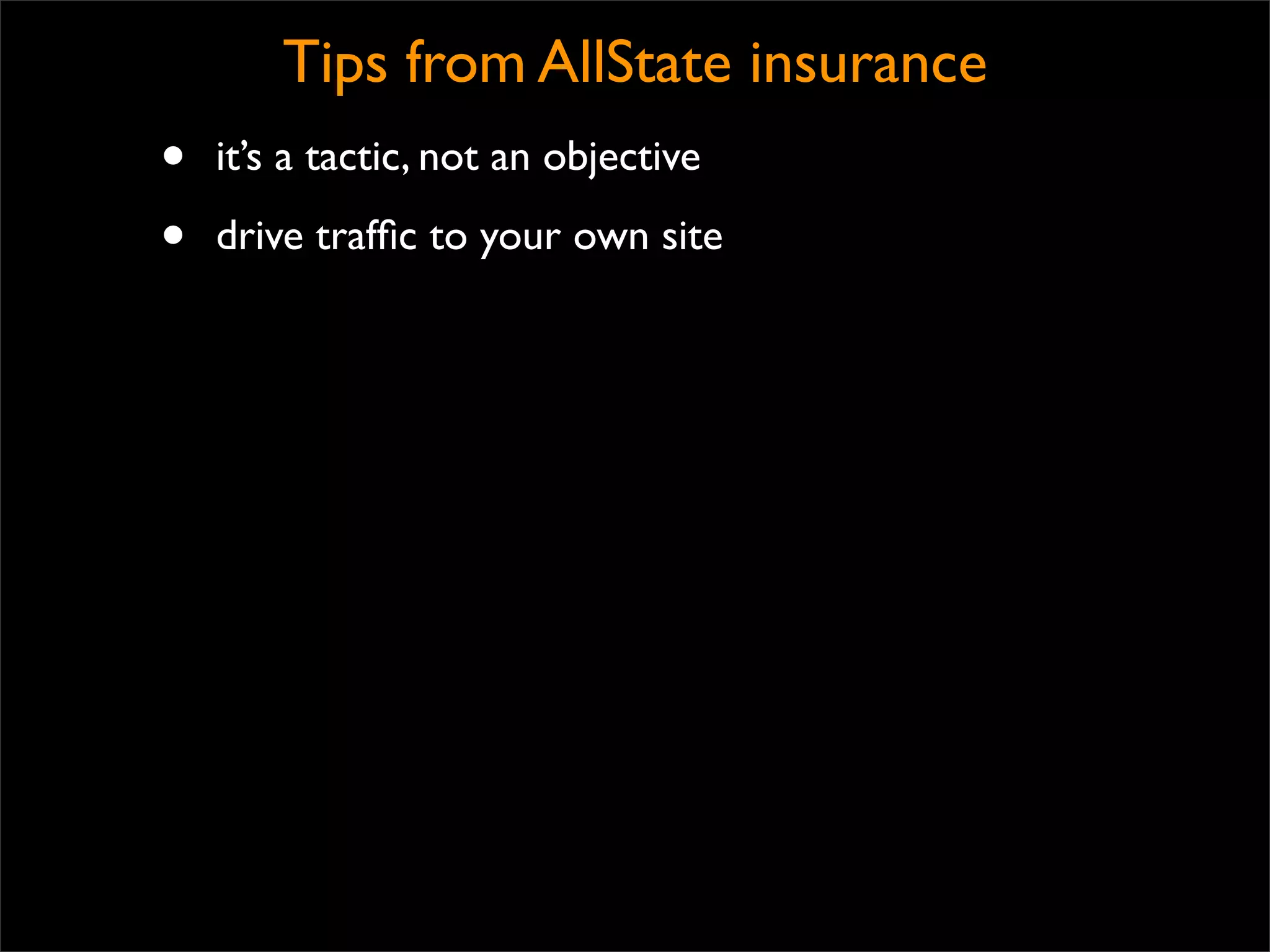 Tips from AllState insurance
•   it’s a tactic, not an objective

•   drive trafﬁc to your own site
 