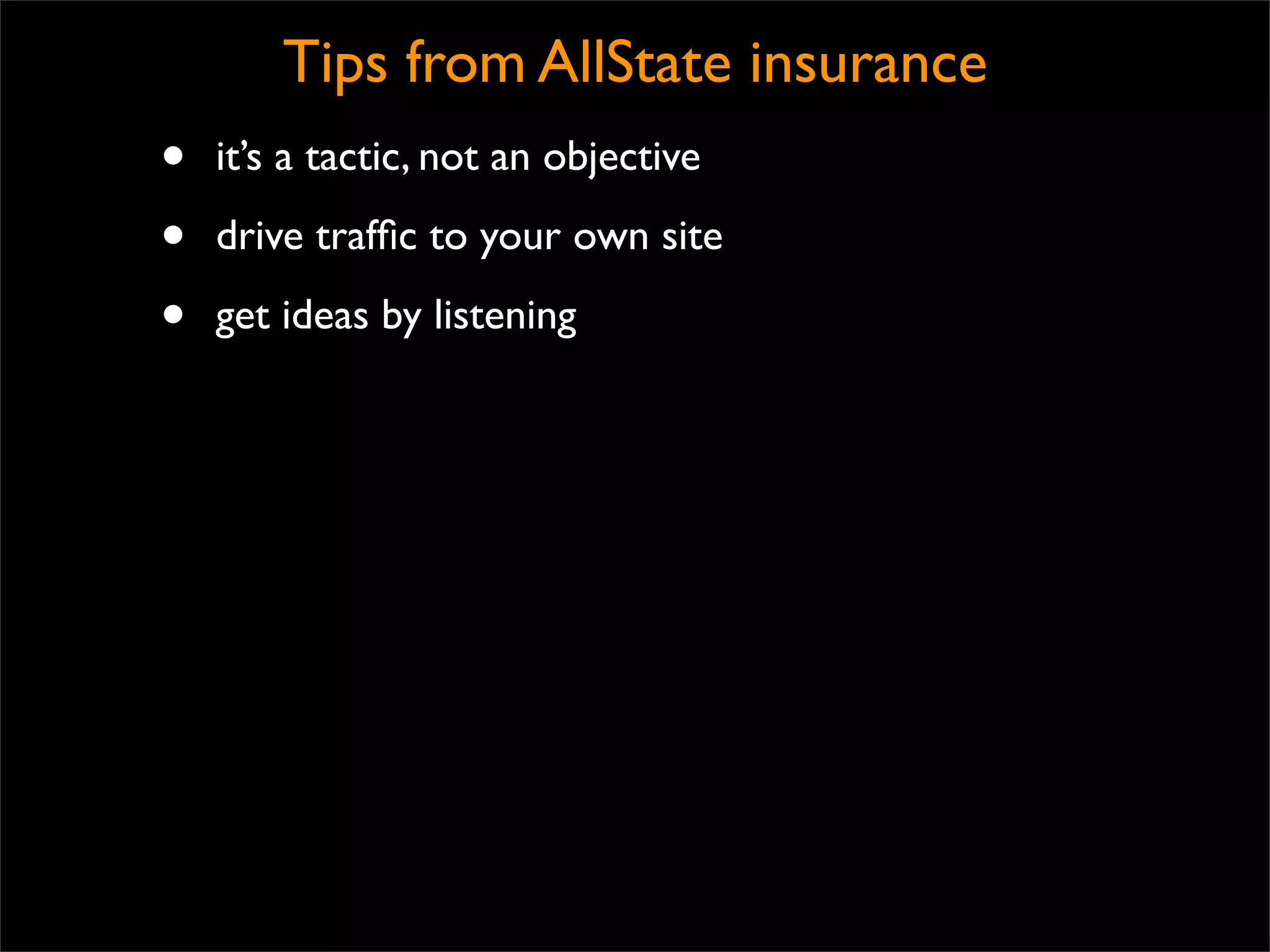 Tips from AllState insurance
•   it’s a tactic, not an objective

•   drive trafﬁc to your own site

•   get ideas by listening
 