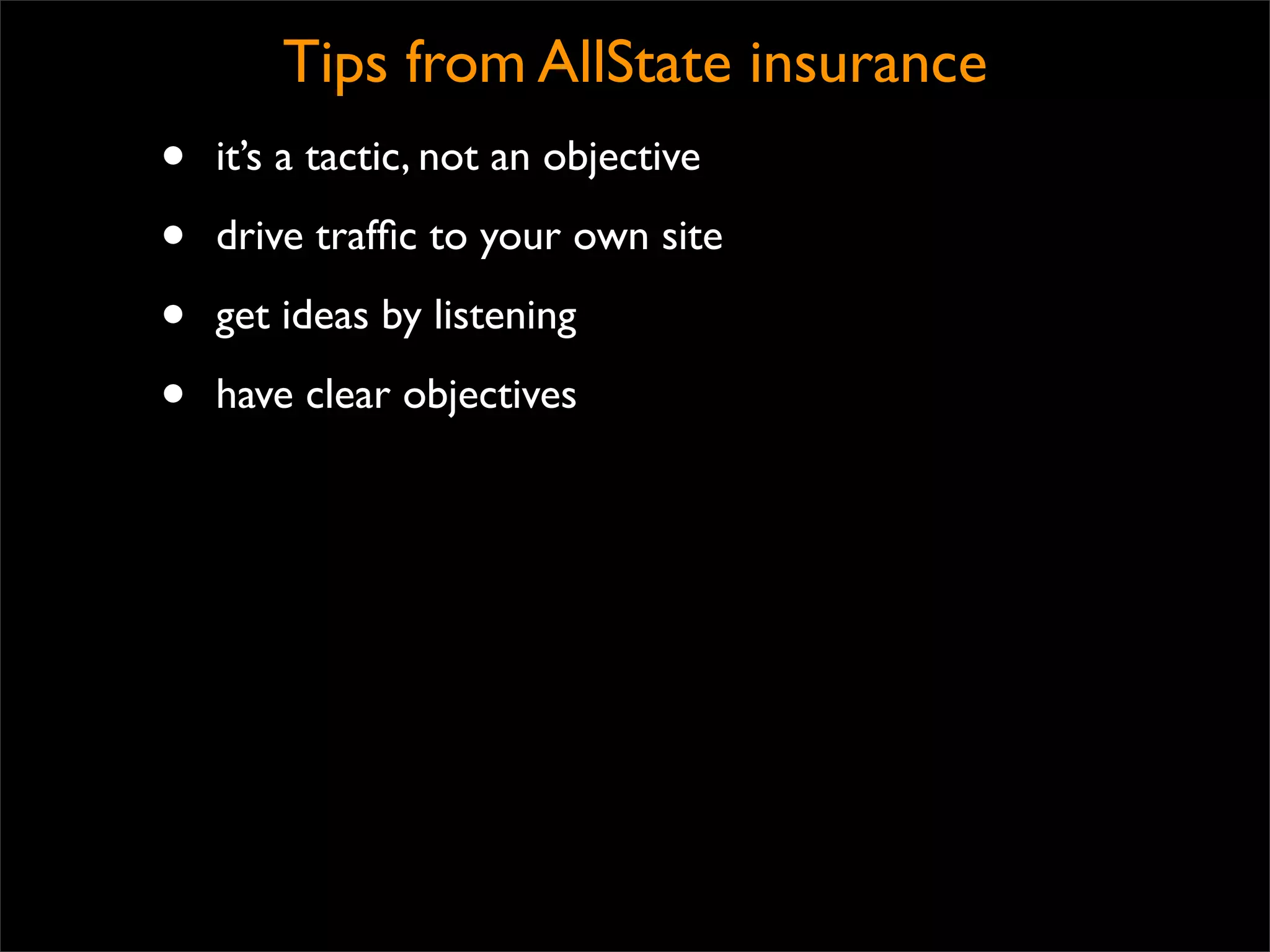 Tips from AllState insurance
•   it’s a tactic, not an objective

•   drive trafﬁc to your own site

•   get ideas by listening

•   have clear objectives
 