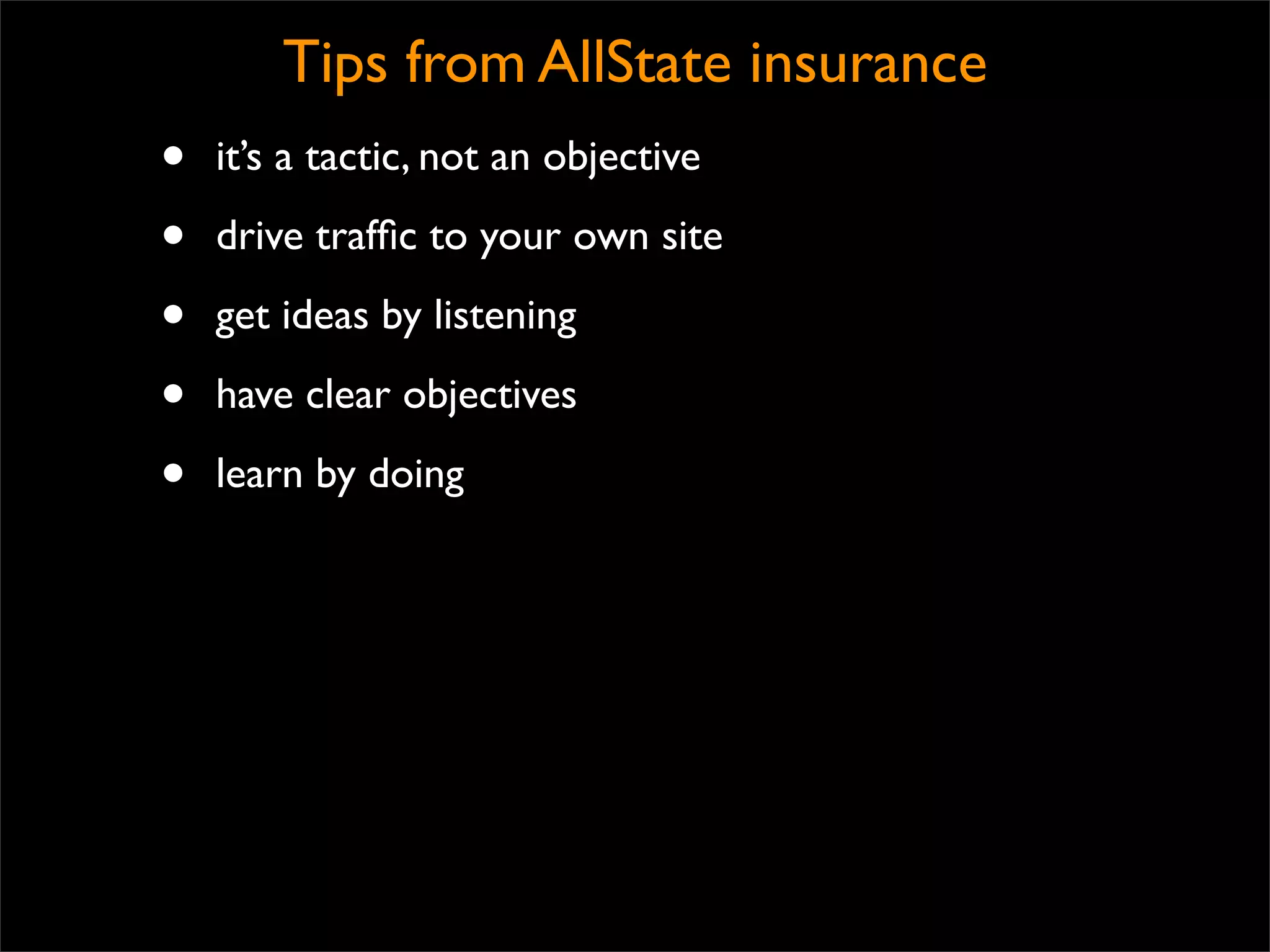 Tips from AllState insurance
•   it’s a tactic, not an objective

•   drive trafﬁc to your own site

•   get ideas by listening

•   have clear objectives

•   learn by doing
 