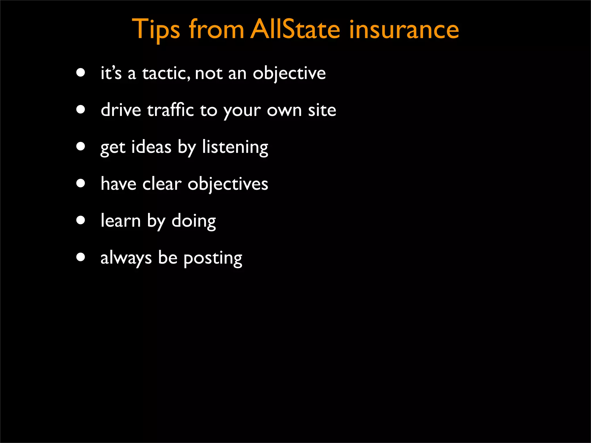 Tips from AllState insurance
•   it’s a tactic, not an objective

•   drive trafﬁc to your own site

•   get ideas by listening

•   have clear objectives

•   learn by doing

•   always be posting
 