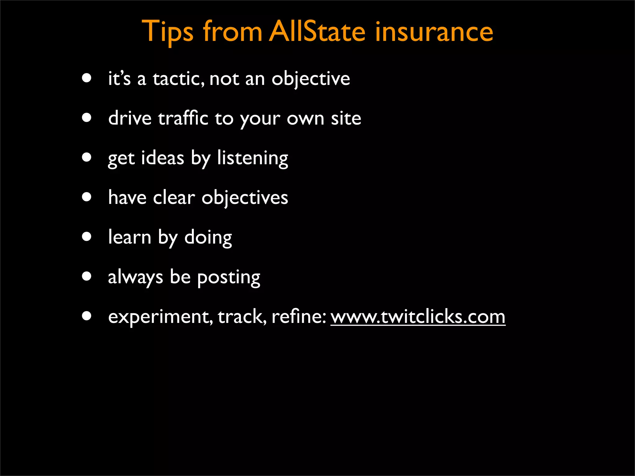 Tips from AllState insurance
•   it’s a tactic, not an objective

•   drive trafﬁc to your own site

•   get ideas by listening

•   have clear objectives

•   learn by doing

•   always be posting

•   experiment, track, reﬁne: www.twitclicks.com
 