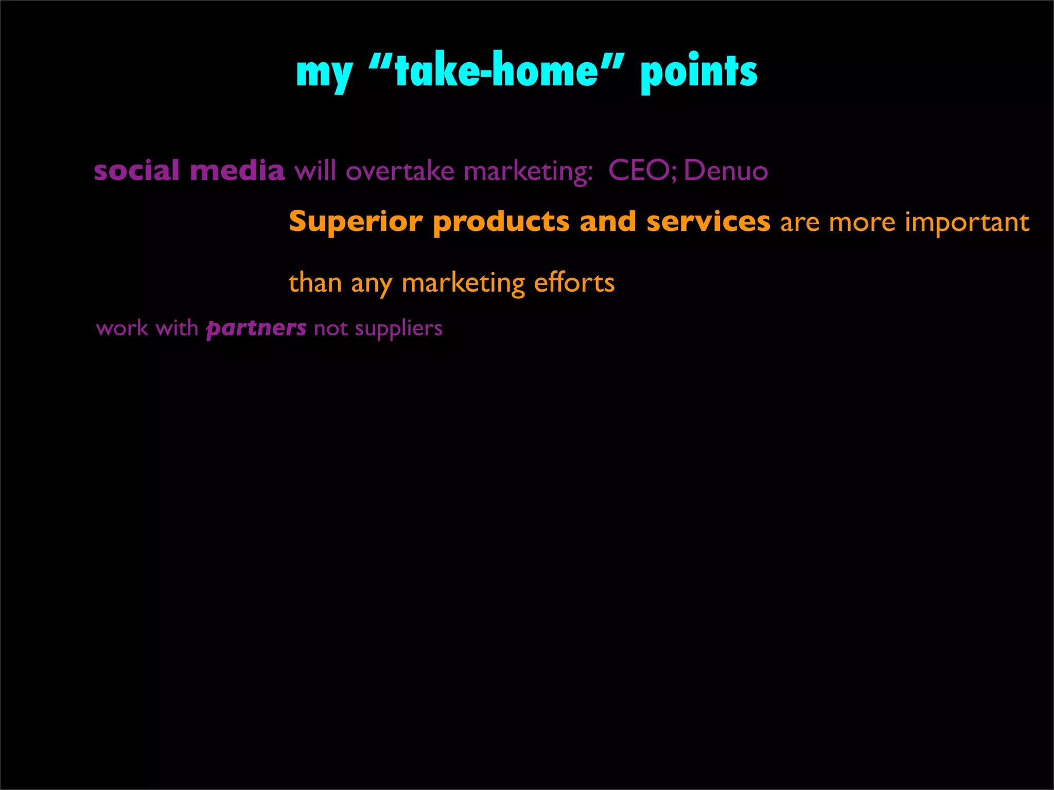 my “take-home” points

social media will overtake marketing: CEO; Denuo
                 Superior products and services are more important
                 than any marketing efforts
work with partners not suppliers
 