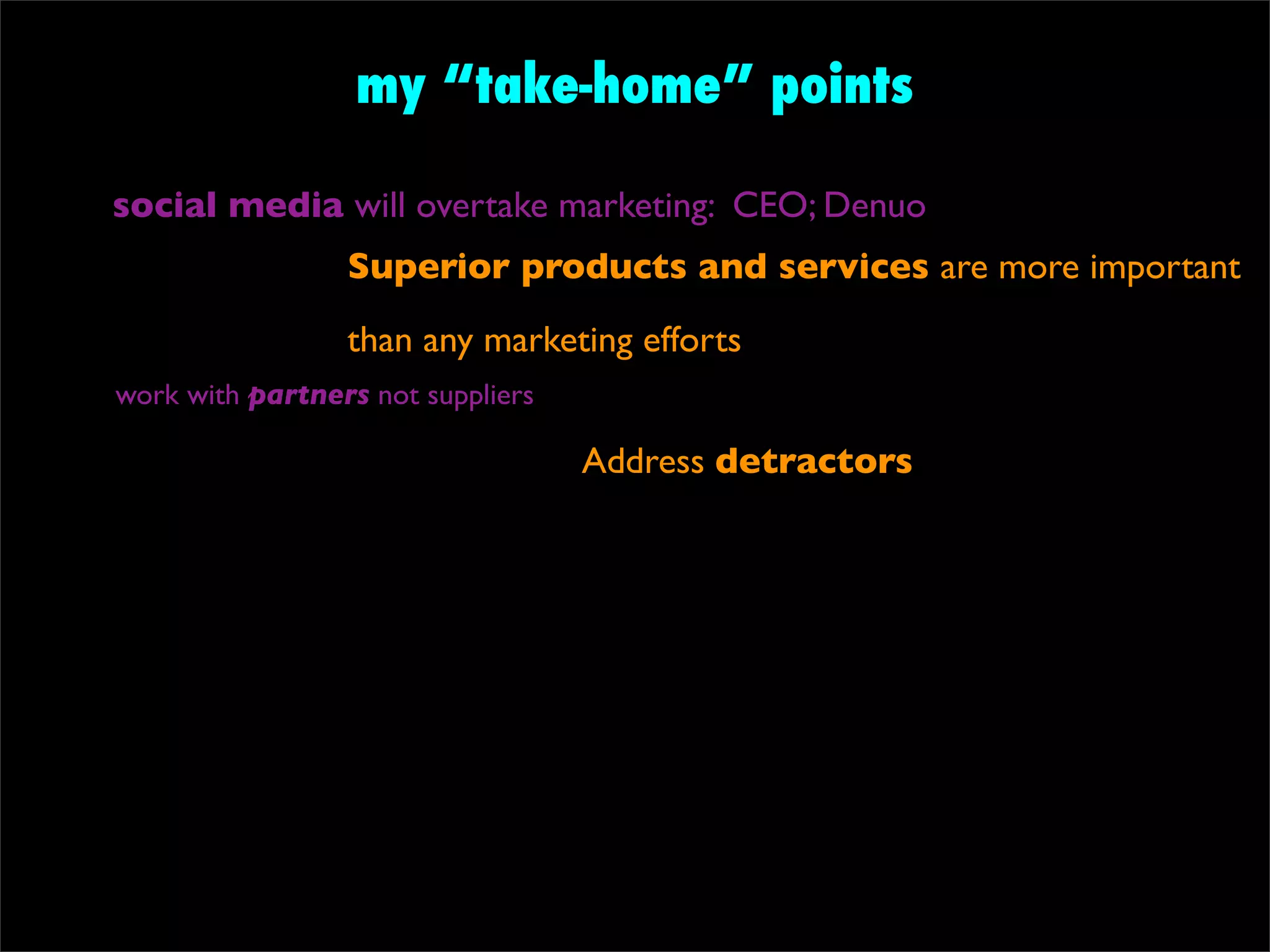 my “take-home” points

social media will overtake marketing: CEO; Denuo
                 Superior products and services are more important
                 than any marketing efforts
work with partners not suppliers

                                   Address detractors
 