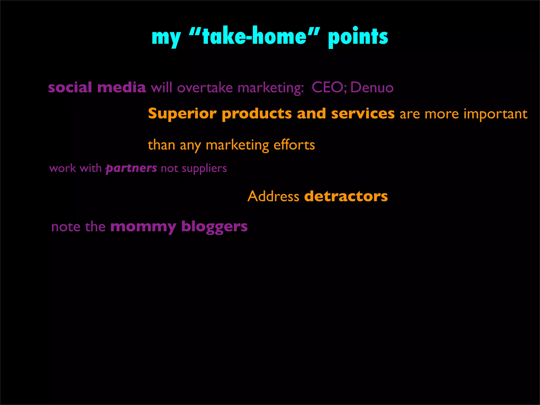 my “take-home” points

social media will overtake marketing: CEO; Denuo
                 Superior products and services are more important
                 than any marketing efforts
work with partners not suppliers

                                   Address detractors
note the mommy bloggers
 