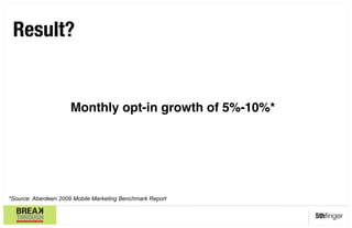 Result?               




                     Monthly opt-in growth of 5%-10%*"




*Source: Aberdeen 2009 Mobile Marketing Benchmark Report


                                                           5thﬁnger
 