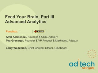Feed Your Brain, Part III Advanced Analytics Amir Ashkenazi,  Founder & CEO, Adap.tv  Teg Grenager,  Founder & VP Product & Marketing, Adap.tv Larry Weitzman,  Chief Content Officer, CineSport 