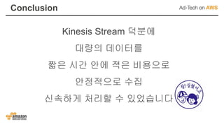 Kinesis Stream 덕분에
대량의 데이터를
짧은 시간 안에 적은 비용으로
안정적으로 수집
신속하게 처리할 수 있었습니다
Conclusion
 
