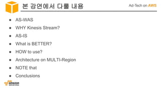 본 강연에서 다룰 내용
● AS-WAS
● WHY Kinesis Stream?
● AS-IS
● What is BETTER?
● HOW to use?
● Architecture on MULTI-Region
● NOTE that
● Conclusions
 