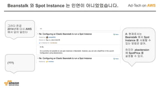 그러다 뜬금
2014년에 다시 AWS
에서 답이 달린다
A: 현재로서는
Beanstalk 에서 Spot
Instance 를 사용할 수
있는 방법은 없어.
하지만 .ebextension
에 SpotPrice 를
설정할 수 있지.
(???)
Beanstalk 와 Spot Instance 는 인연이 아니었었습니다.
 