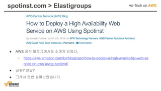 spotinst.com > Elastigroups
● AWS 공식 블로그에서도 소개가 되었다.
○ https://aws.amazon.com/ko/blogs/apn/how-to-deploy-a-high-availability-web-se
rvice-on-aws-using-spotinst/
● 진짜? 정말?
● 그래서 한번 살펴보았습니다.
 
