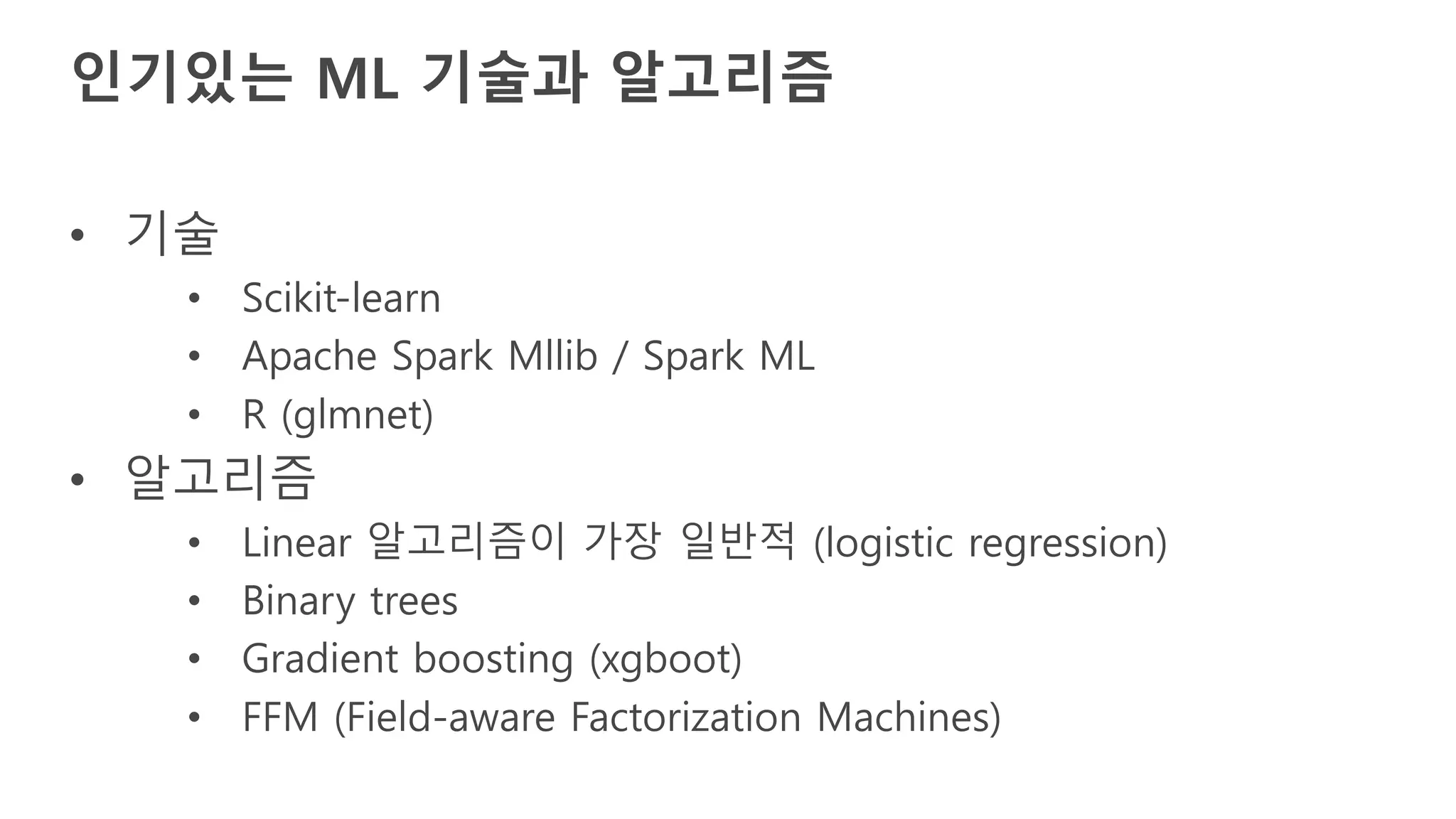 • 기술
• Scikit-learn
• Apache Spark Mllib / Spark ML
• R (glmnet)
• 알고리즘
• Linear 알고리즘이 가장 일반적 (logistic regression)
• Binary trees
• Gradient boosting (xgboot)
• FFM (Field-aware Factorization Machines)
인기있는 ML 기술과 알고리즘
 