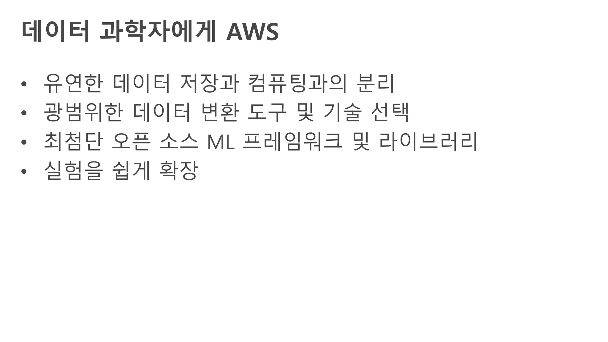 데이터 과학자에게 AWS
• 유연한 데이터 저장과 컴퓨팅과의 분리
• 광범위한 데이터 변환 도구 및 기술 선택
• 최첨단 오픈 소스 ML 프레임워크 및 라이브러리
• 실험을 쉽게 확장
 