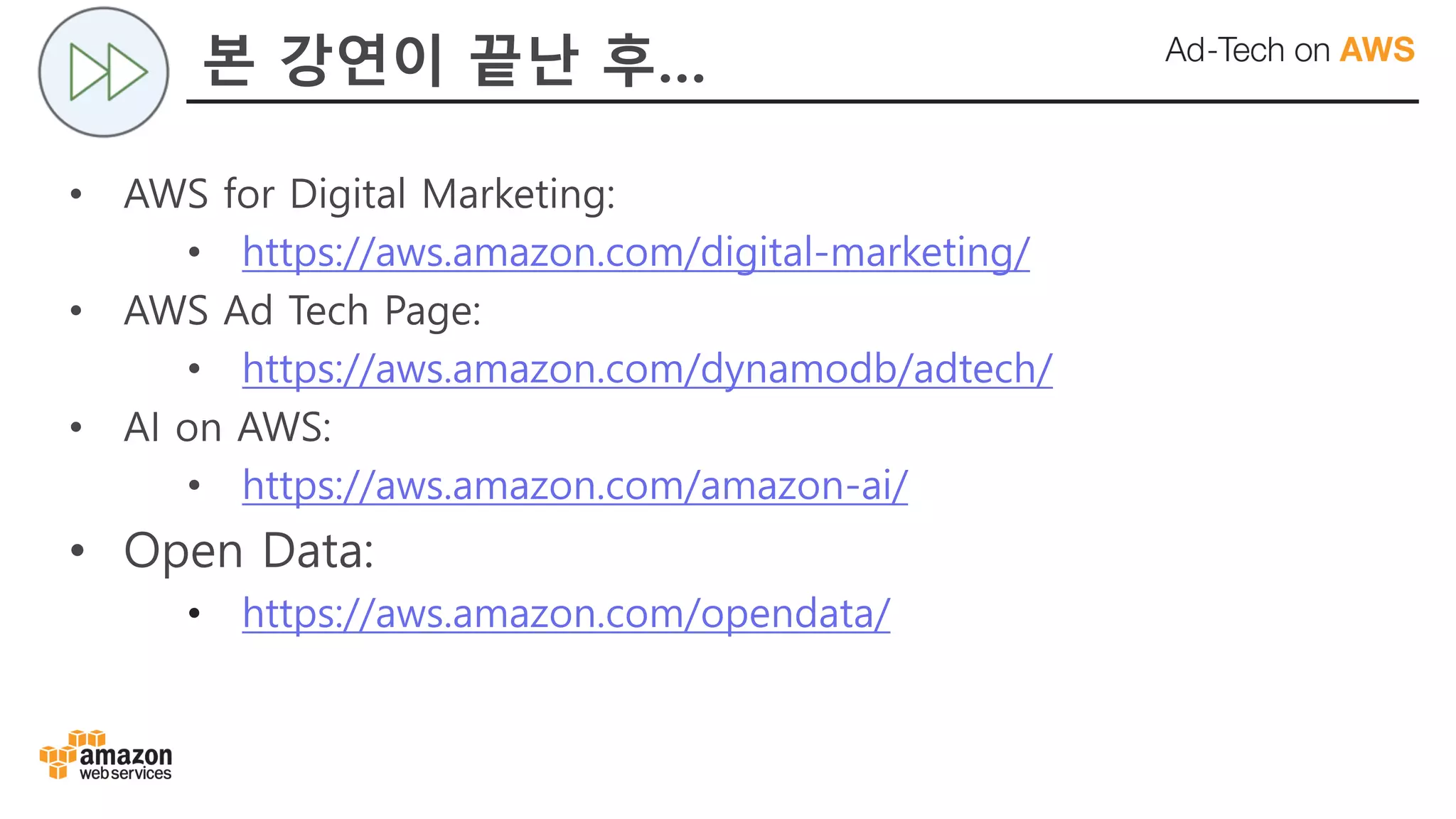 본 강연이 끝난 후…
• AWS for Digital Marketing:
• https://aws.amazon.com/digital-marketing/
• AWS Ad Tech Page:
• https://aws.amazon.com/dynamodb/adtech/
• AI on AWS:
• https://aws.amazon.com/amazon-ai/
• Open Data:
• https://aws.amazon.com/opendata/
 