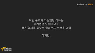 Ad-Tech on AWS
이런 구조가 가능했던 이유는
대기업은 SI 위주였고
작은 업체들 위주로 클라우드 추천을 영업
하지만..
 