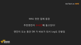 Ad-Tech on AWS
MAU 천만 업체 등장
추천엔진이 수시간째 돌고있다!
엔진이 도는 동안 DB 가 바보가 되서 Log도 안쌓임
 