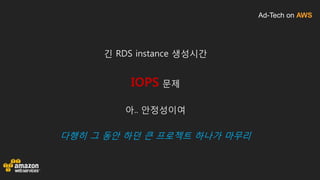 Ad-Tech on AWS
긴 RDS instance 생성시간
IOPS 문제
아.. 안정성이여
다행히 그 동안 하던 큰 프로젝트 하나가 마무리
 