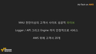 Ad-Tech on AWS
MAU 천만이상의 고객사 사이트 성공적 라이브
Logger / API 그리고 Engine 까지 안정적으로 서비스
AWS 위에 고객사 20개
 