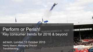 Perform or Perish!
Key consumer trends for 2016 & beyond
ad:tech, London 13 October 2015
Henry Mason, Managing Director
TrendWatching
 