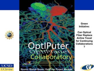 Green
                                                    Initiative:

                                                    Can Optical
                                                  Fiber Replace
                                                   Airline Travel
                                                  for Continuing
                                                  Collaborations
                                                         ?




Source: Maxine Brown, OptIPuter Project Manager
 