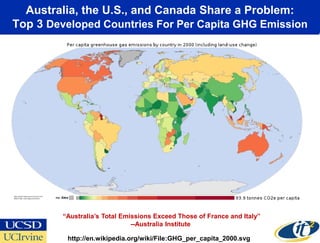 Australia, the U.S., and Canada Share a Problem:
Top 3 Developed Countries For Per Capita GHG Emission




         “Australia’s Total Emissions Exceed Those of France and Italy”
                               --Australia Institute

          http://en.wikipedia.org/wiki/File:GHG_per_capita_2000.svg
 