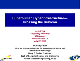 Superhuman Cyberinfrastructure—
      Crossing the Rubicon

                       Invited Talk
                  Singularity University
                      NASA Ames
                   Mountain View, CA
                      July 27, 2009

                        Dr. Larry Smarr
 Director, California Institute for Telecommunications and
                   Information Technology
                 Harry E. Gruber Professor,
       Dept. of Computer Science and Engineering
           Jacobs School of Engineering, UCSD
 