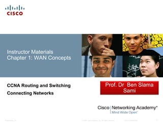 © 2008 Cisco Systems, Inc. All rights reserved. Cisco Confidential
Presentation_ID 1
Instructor Materials
Chapter 1: WAN Concepts
CCNA Routing and Switching
Connecting Networks
Prof. Dr Ben Slama
Sami
 